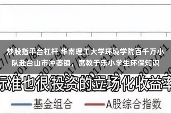炒股指平台杠杆 华南理工大学环境学院百千万小队赴台山市冲蒌镇，寓教于乐小学生环保知识