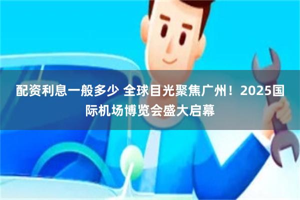 配资利息一般多少 全球目光聚焦广州！2025国际机场博览会盛大启幕