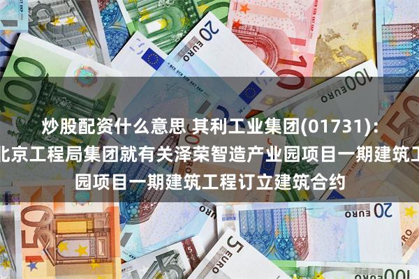 炒股配资什么意思 其利工业集团(01731)：广州泽荣与中铁北京工程局集团就有关泽荣智造产业园项目一期建筑工程订立建筑合约