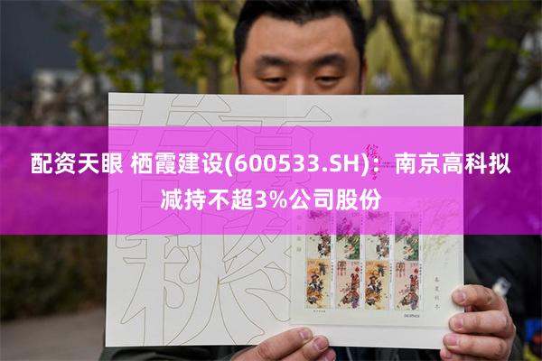 配资天眼 栖霞建设(600533.SH)：南京高科拟减持不超3%公司股份