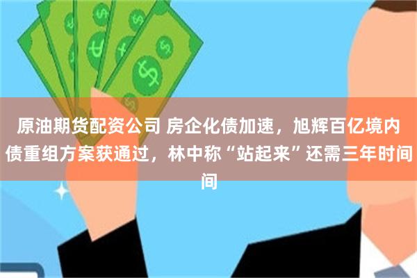 原油期货配资公司 房企化债加速，旭辉百亿境内债重组方案获通过，林中称“站起来”还需三年时间