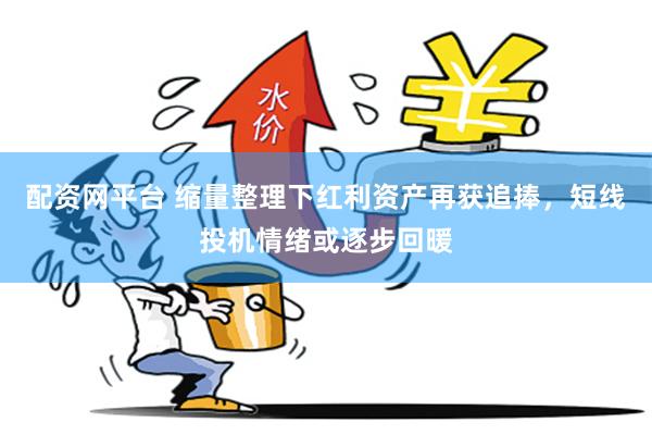 配资网平台 缩量整理下红利资产再获追捧,短线投机情绪或逐步回暖
