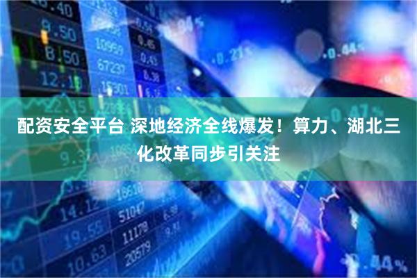 配资安全平台 深地经济全线爆发！算力、湖北三化改革同步引关注