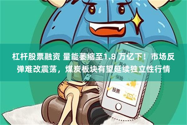 杠杆股票融资 量能萎缩至1.8 万亿下！市场反弹难改震荡，煤炭板块有望延续独立性行情
