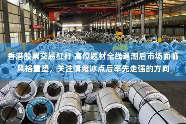 香港股票交易杠杆 高位题材全线退潮后市场面临风格重塑，关注情绪冰点后率先走强的方向