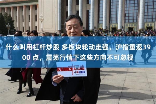 什么叫用杠杆炒股 多板块轮动走强,沪指重返3900 点,震荡行情下这些方向不可忽视