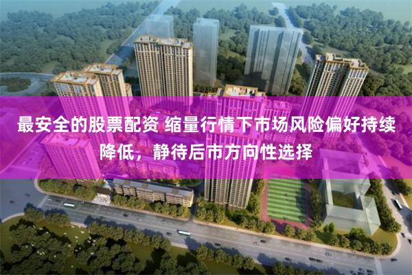 最安全的股票配资 缩量行情下市场风险偏好持续降低,静待后市方向性选择