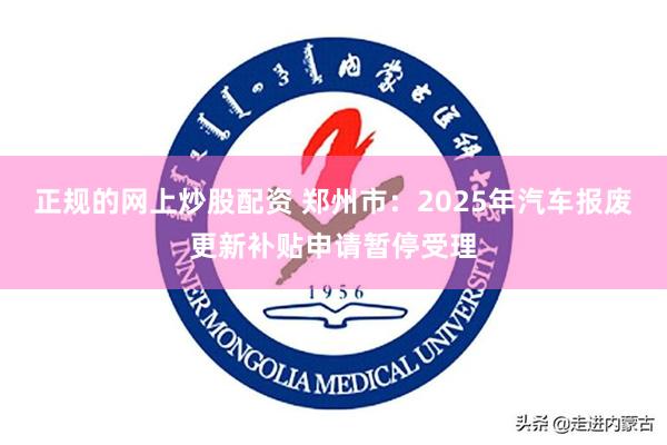 正规的网上炒股配资 郑州市：2025年汽车报废更新补贴申请暂停受理