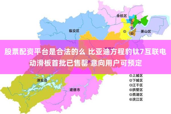 股票配资平台是合法的么 比亚迪方程豹钛7互联电动滑板首批已售罄 意向用户可预定