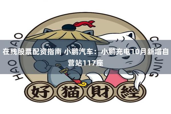 在线股票配资指南 小鹏汽车：小鹏充电10月新增自营站117座
