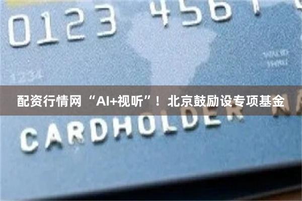 配资行情网 “AI+视听”！北京鼓励设专项基金