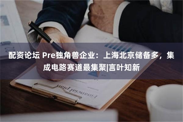 配资论坛 Pre独角兽企业：上海北京储备多，集成电路赛道最集聚|言叶知新