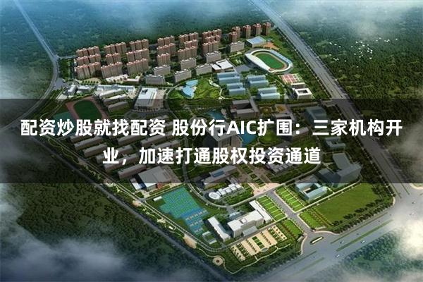 配资炒股就找配资 股份行AIC扩围：三家机构开业，加速打通股权投资通道