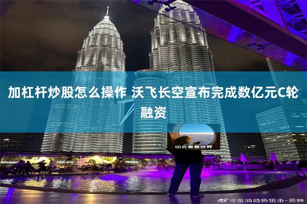 加杠杆炒股怎么操作 沃飞长空宣布完成数亿元C轮融资
