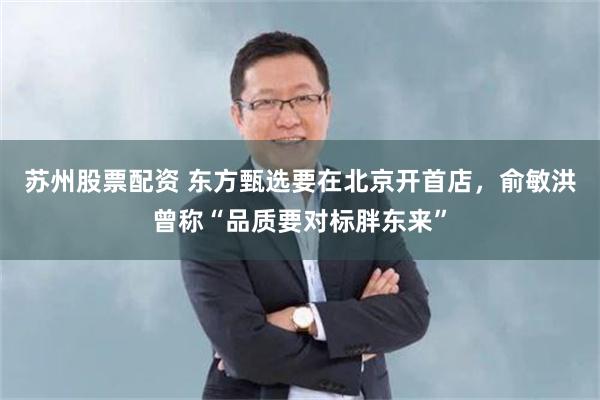 苏州股票配资 东方甄选要在北京开首店，俞敏洪曾称“品质要对标胖东来”