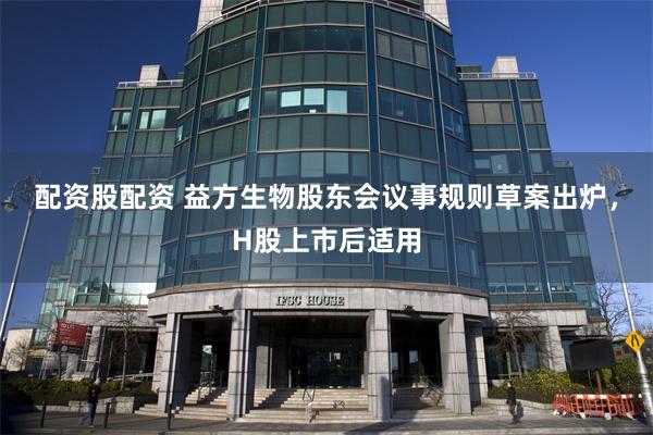 配资股配资 益方生物股东会议事规则草案出炉，H股上市后适用