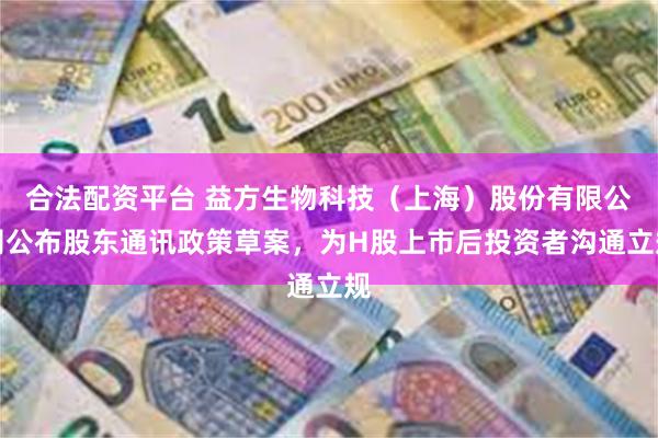 合法配资平台 益方生物科技（上海）股份有限公司公布股东通讯政策草案，为H股上市后投资者沟通立规