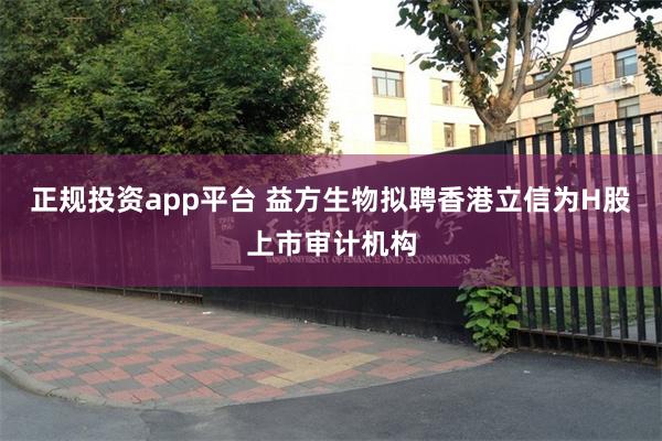 正规投资app平台 益方生物拟聘香港立信为H股上市审计机构