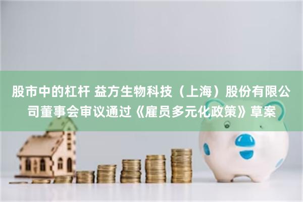 股市中的杠杆 益方生物科技（上海）股份有限公司董事会审议通过《雇员多元化政策》草案