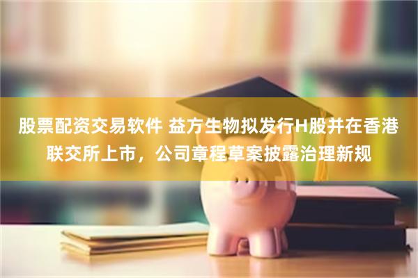 股票配资交易软件 益方生物拟发行H股并在香港联交所上市，公司章程草案披露治理新规