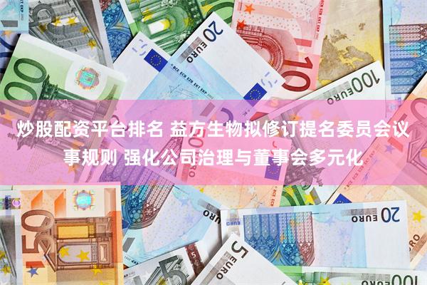 炒股配资平台排名 益方生物拟修订提名委员会议事规则 强化公司治理与董事会多元化