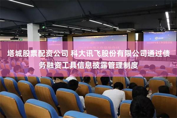 塔城股票配资公司 科大讯飞股份有限公司通过债务融资工具信息披露管理制度