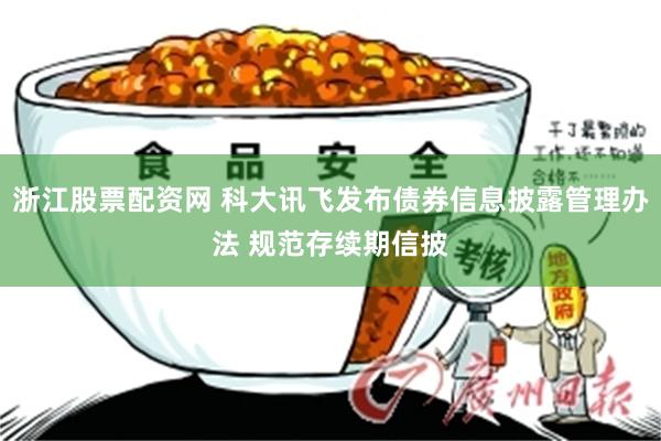 浙江股票配资网 科大讯飞发布债券信息披露管理办法 规范存续期信披