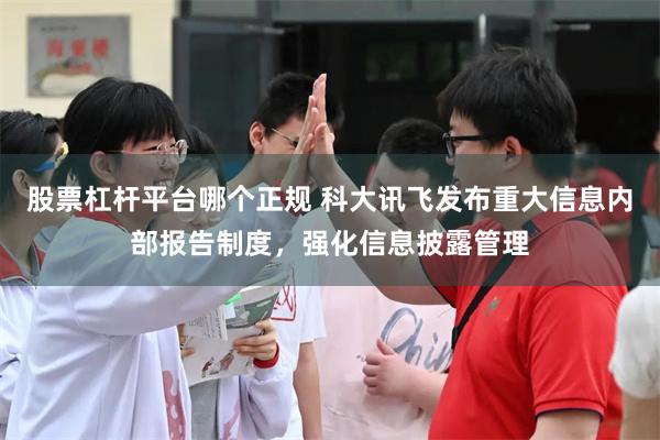 股票杠杆平台哪个正规 科大讯飞发布重大信息内部报告制度，强化信息披露管理