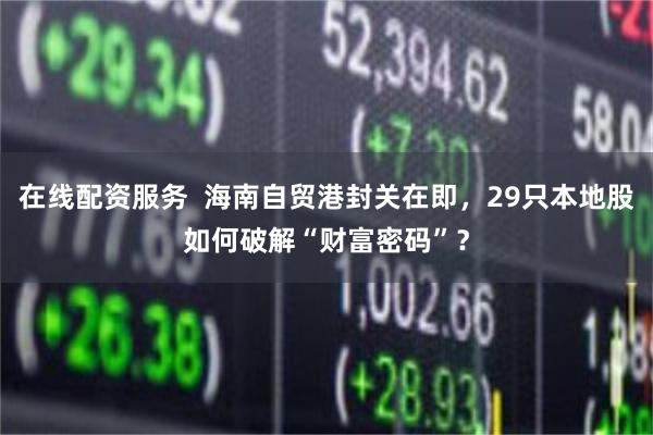 在线配资服务  海南自贸港封关在即，29只本地股如何破解“财富密码”？