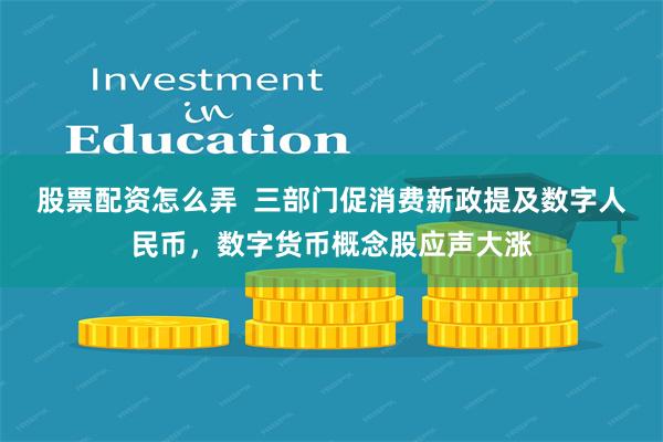 股票配资怎么弄  三部门促消费新政提及数字人民币，数字货币概念股应声大涨