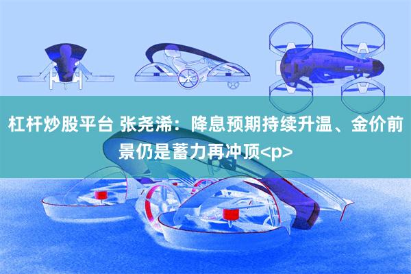 杠杆炒股平台 张尧浠：降息预期持续升温、金价前景仍是蓄力再冲顶<p>