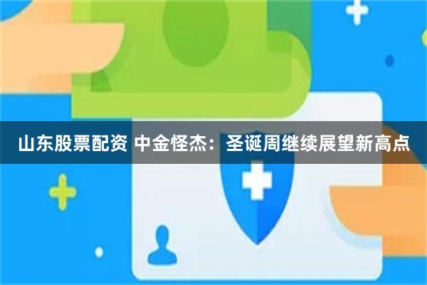 山东股票配资 中金怪杰：圣诞周继续展望新高点