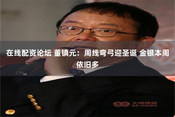 在线配资论坛 董镇元:周线弯弓迎圣诞 金银本周依旧多