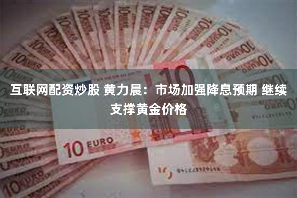 互联网配资炒股 黄力晨：市场加强降息预期 继续支撑黄金价格