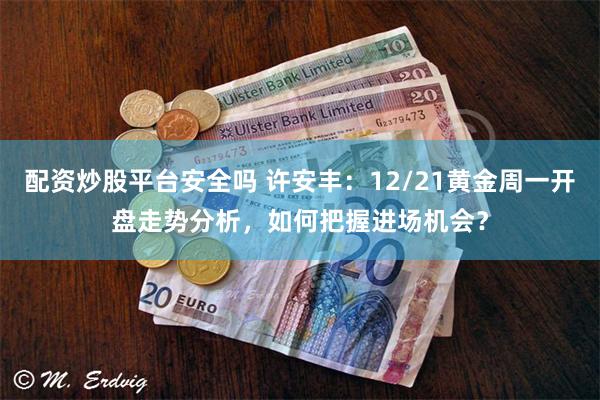 配资炒股平台安全吗 许安丰：12/21黄金周一开盘走势分析，如何把握进场机会？