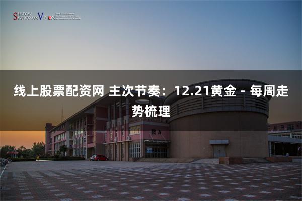 线上股票配资网 主次节奏：12.21黄金 - 每周走势梳理