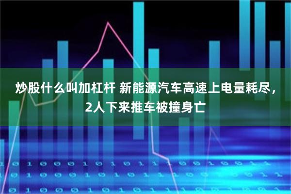 炒股什么叫加杠杆 新能源汽车高速上电量耗尽，2人下来推车被撞身亡