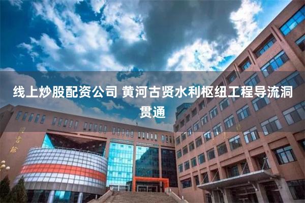 线上炒股配资公司 黄河古贤水利枢纽工程导流洞贯通