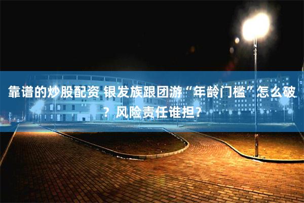 靠谱的炒股配资 银发族跟团游“年龄门槛”怎么破？风险责任谁担？