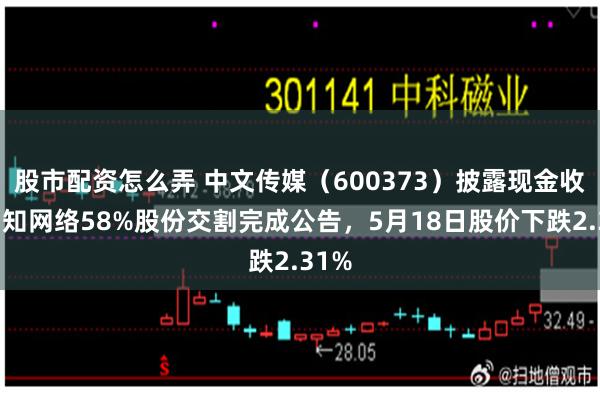 股市配资怎么弄 中文传媒（600373）披露现金收购朗知网络58%股份交割完成公告，5月18日股价下跌2.31%
