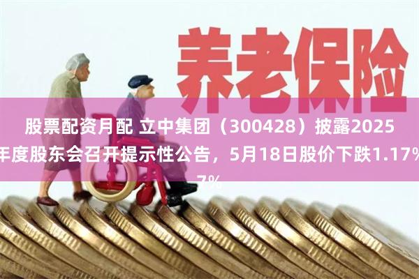股票配资月配 立中集团（300428）披露2025年度股东会召开提示性公告，5月18日股价下跌1.17%