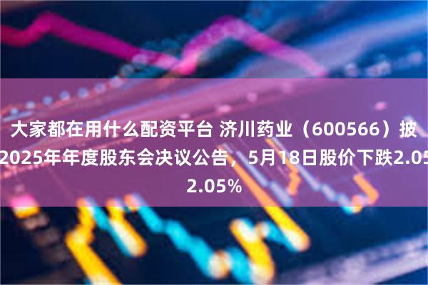 大家都在用什么配资平台 济川药业（600566）披露2025年年度股东会决议公告，5月18日股价下跌2.05%