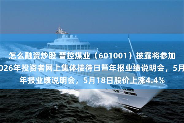 怎么融资炒股 晋控煤业（601001）披露将参加山西辖区上市公司2026年投资者网上集体接待日暨年报业绩说明会，5月18日股价上涨4.4%