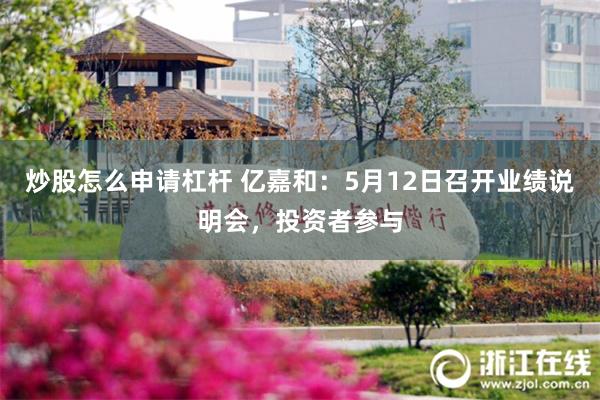 炒股怎么申请杠杆 亿嘉和：5月12日召开业绩说明会，投资者参与