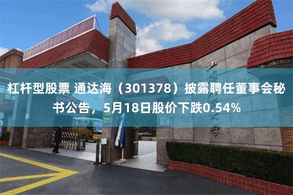 杠杆型股票 通达海（301378）披露聘任董事会秘书公告，5月18日股价下跌0.54%