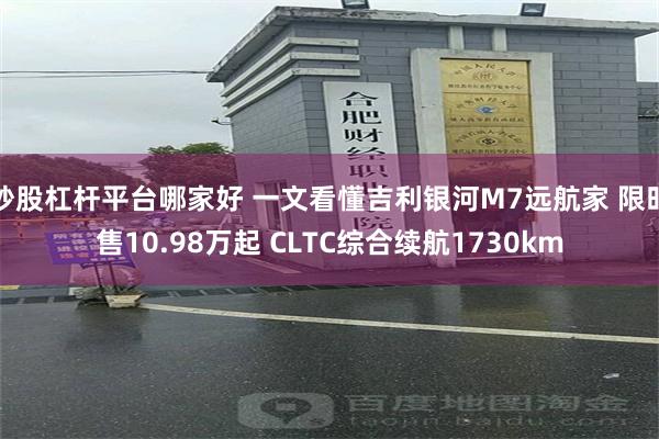 炒股杠杆平台哪家好 一文看懂吉利银河M7远航家 限时售10.98万起 CLTC综合续航1730km
