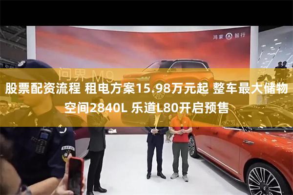 股票配资流程 租电方案15.98万元起 整车最大储物空间2840L 乐道L80开启预售