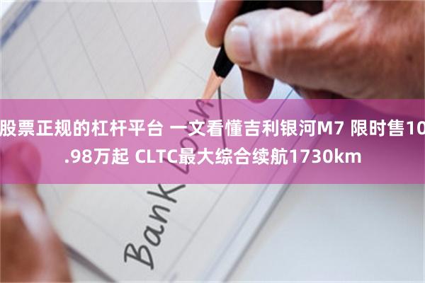 股票正规的杠杆平台 一文看懂吉利银河M7 限时售10.98万起 CLTC最大综合续航1730km