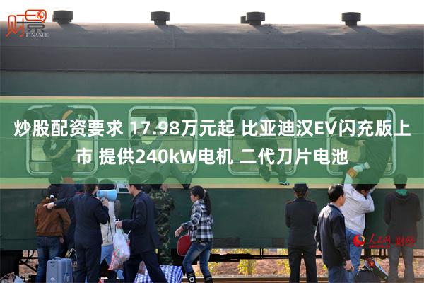 炒股配资要求 17.98万元起 比亚迪汉EV闪充版上市 提供240kW电机 二代刀片电池