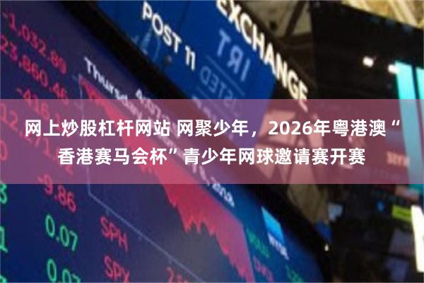 网上炒股杠杆网站 网聚少年，2026年粤港澳“香港赛马会杯”青少年网球邀请赛开赛